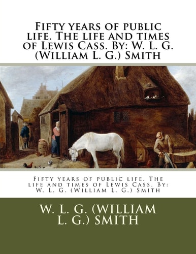Fifty Years of Public Life. The Life and Times of Lewis Cass. By W. L. G. (William L. G.) Smith