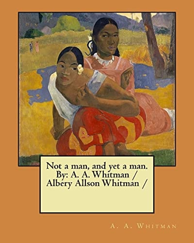Not a Man, and Yet a Man. By A. A. Whitman / Albery Allson Whitman /