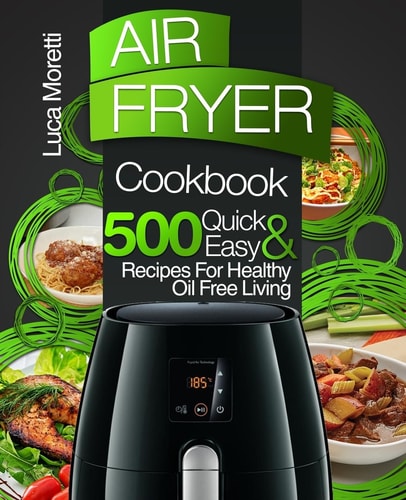 Air Fryer Cookbook 500 Quick and Easy Recipes for Healthy Oil Free Living