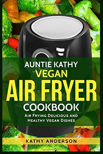 Auntie Kathy Vegan Air Fryer Cookbook Air Frying Delicious and Healthy Vegan Dishes : Plus Easy Cleaning Tips