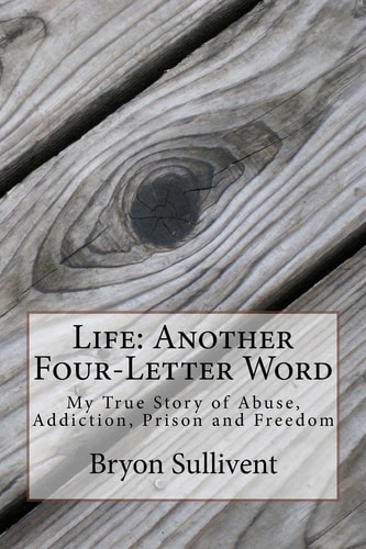 Life: Another Four Letter Word My True Story of Abuse, Addiction, Prison and Freedom