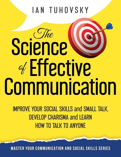The Science of Effective Communication Improve Your Social Skills and Small Talk, Develop Charisma and Learn How to Talk to Anyone