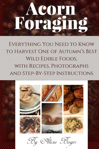 Acorn Foraging Everything You Need to Know to Harvest One of Autumn's Best Wild Edible Foods, with Recipes, Photographs and Step-By-Step Instructions