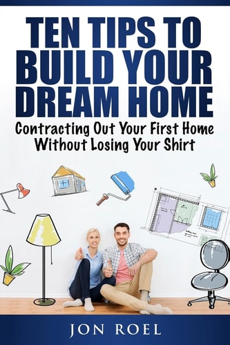Ten Tips to Build Your Dream Home Without Losing Your Shirt Contracting Out Your First Home Without Losing Your Shirt