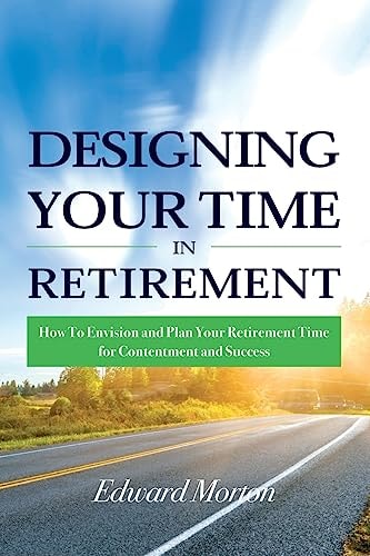 Designing Your Time in Retirement How to Envision and Plan Your Retirement Time for Contentment and Success