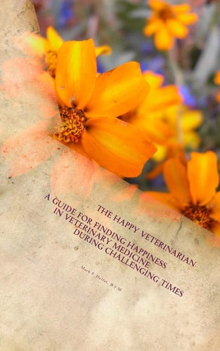 The Happy Veterinarian A Guide for Finding Happiness in Veterinary Medicine in Challenging Times