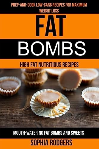 Fat Bombs (2 in 1): Prep-And-Cook Low-Carb Recipes For Maximum Weight Loss (Mouth-Watering Fat Bombs And Sweets): High Fat Nutritious Recipes