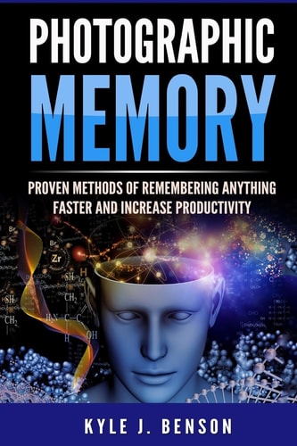Photographic Memory Proven Methods of Remembering Anything Faster and Increase Productivity