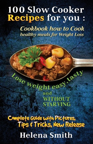 100 Slow Cooker Recipes for You Cookbook how to Cook Healthy Meals for Weight Loss: Complete Guide with Pictures, Tips and Tricks, New Release (Lose Weight Easy, Tasty and Without Starving)