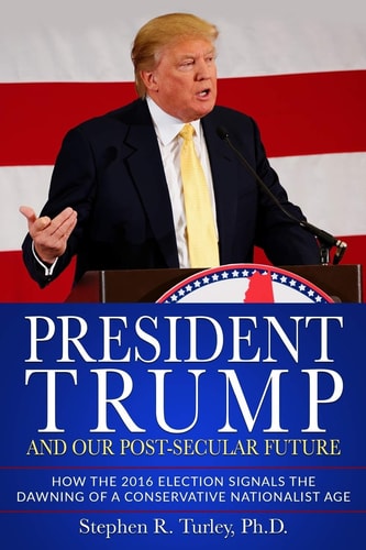 President Trump and Our Post-Secular Future How the 2016 Election Signals the Dawning of a Conservative Nationalist Age