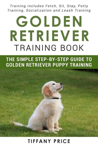 Golden Retriever Training Book: the Simple Step-By-step Guide to Golden Retriever Puppy Training Training Includes Fetch, Sit, Stay, Potty Training, Socialization and Leash Training