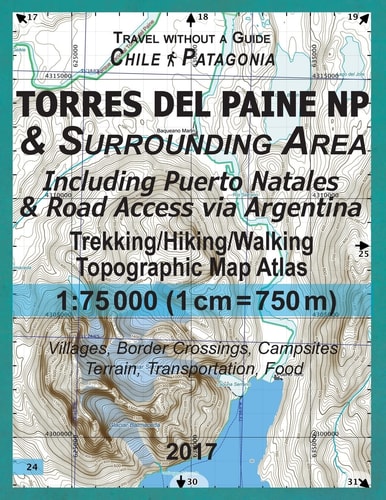2017 Torres Del Paine NP and Surrounding Area Including Puerto Natales and Road Access Via Argentina Trekking/Hiking/Walking Topographic Map Atlas 1:75000 (1cm=750m) Villages, Border Crossings, Campsites, Terrain, Transportation, Food Updated for 2017 All