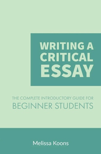 Writing a Critical Essay The Complete Introductory Guide to Writing a Critical Essay for Beginner Students