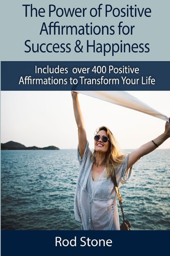 The Power of Positive Affirmations for Success and Happiness Includes Over 400 Positive Affirmations to Transform Your Life