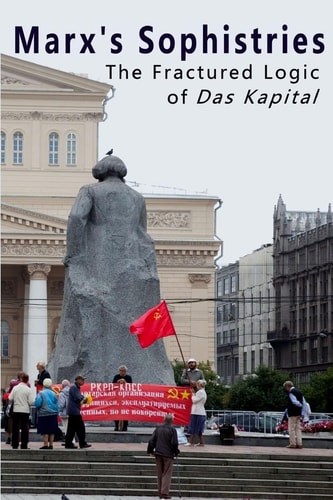 Marx's Sophistries The Fractured Logic of Das Kapital