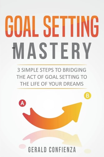 Goal Setting Mastery Bridging the Act of Goal Setting to the Life of Your Dreams