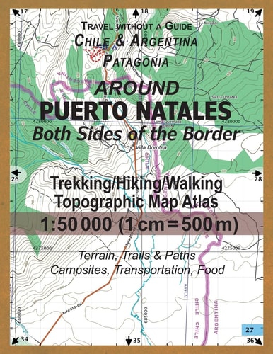 Around Puerto Natales Both Sides of the Border Trekking/Hiking/Walking Topographic Map Atlas 1:50000 (1cm=500m) Chile and Argentina Patagonia 2017 Terrain, Trails and Paths, Campsites, Transportation, Food Updated for 2017 All the Necessary Information fo