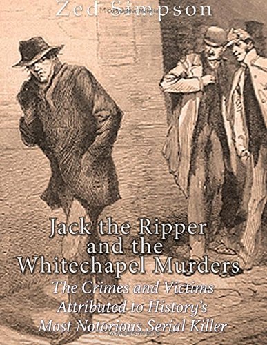 Jack the Ripper and the Whitechapel Murders The Crimes and Victims Attributed to History's Most Notorious Serial Killer