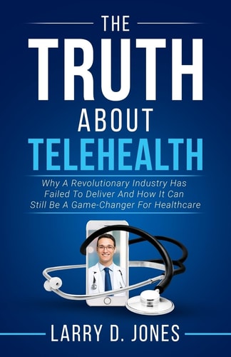 The Truth about Telehealth Why A Revolutionary Industry Has Failed To Deliver And How It Can Still Be A Game-Changer For Healthcare