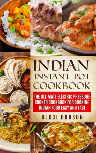 Indian Instant Pot Cookbook The Ultimate Electric Pressure Cooker Cookbook for Cooking Indian Food Easy and Fast