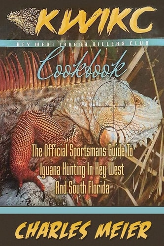 Key West Iguana Killers Club Cook Book. Color Edition The Official Sportsmans Guide to Iguana Hunting in Key West and South Florida