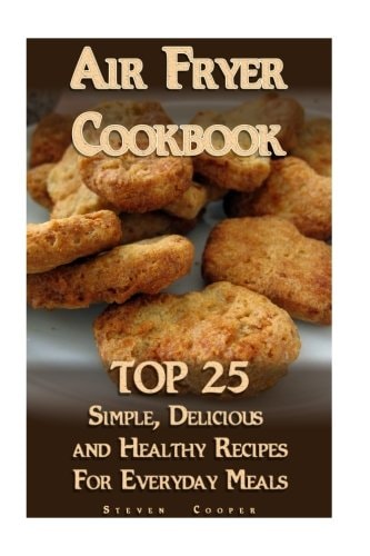 Air Fryer Cookbook TOP 25 Simple, Delicious And Healthy Recipes For Everyday Meals: (Meal Prep, Air Frying Recipes, Healthy Recipes)