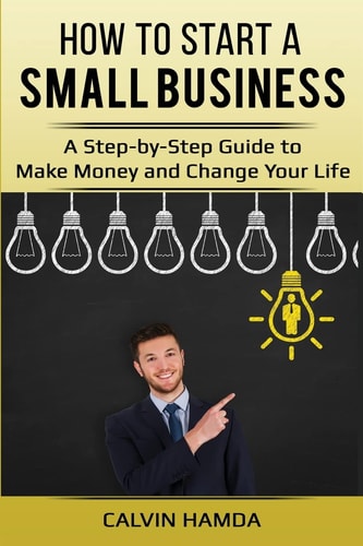 How to Start a Small Business A Step-By-Step Guide to Make Money and Change Your Life