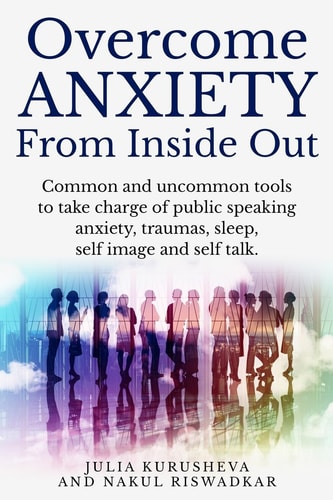 Overcome Anxiety from Inside Out Take Charge of Public Speaking Anxiety, Traumas, Sleep, Self Image and Self Talk