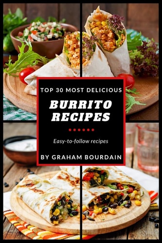 Top 30 Most Delicious Burrito Recipes A Burrito Cookbook with Beef, Lamb, Pork, Chorizo, Chicken and Turkey - [Books on Mexican Food] - (Top 30 Most Delicious Recipes Book 3)