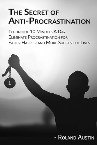 The Secret of Procrastination Technique 10 Minutes a Day Eliminate Procrastination for Easier, Happier and More Successful Lives