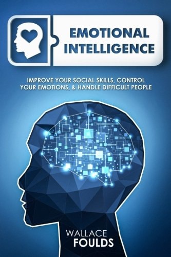 Emotional Intelligence Improve Your Social Skills, Control Your Emotions and Handle Difficult People