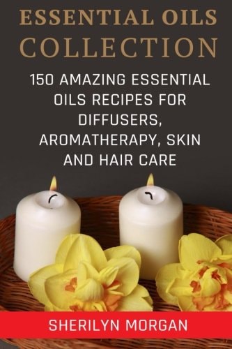 Essential Oils Collection 150 Amazing Essential Oils Recipes For Diffusers, Aromatherapy, Skin And Hair Care