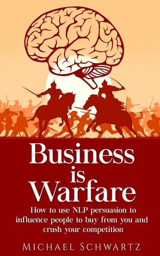 Business Is Warfare How to Use NLP Persuasion to Influence People to Buy from You Or Crush Your Competition