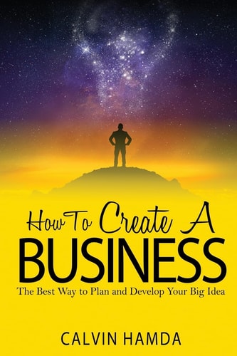 How to Create a Business The Best Way to Plan and Develop Your Big Idea