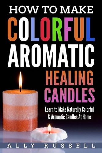 How to Make Colorful Aromatic Healing Candles Learn to Make Naturally Colorful and Aromatic Candles at Home