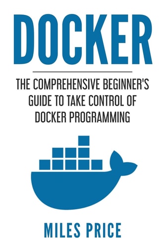 Docker The Comprehensive Beginner's Guide to Take Control of Docker Programming