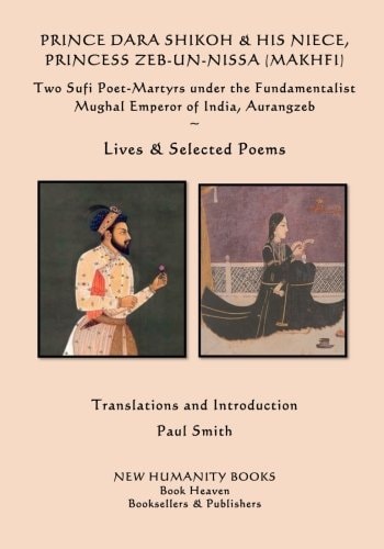Prince Dara Shikoh and His Niece Princess Zeb-Un-Nissa (Makhfi) Two Sufi Poet-Martyrs Under the Fundamentalist Mughal Emperor of India, Aurangzeb ~Lives and Selected Poems~