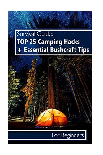 Survival Guide TOP 25 Camping Hacks + Essential Bushcraft Tips For Beginners: (Outdoor Survival Guide, Camping For Beginners, Bushcraft Guide)