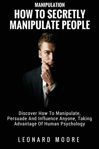 Manipulation How To Secretly Manipulate People: Discover How To Manipulate, Persuade And Influence Anyone, Taking Advantage Of Human Psychology