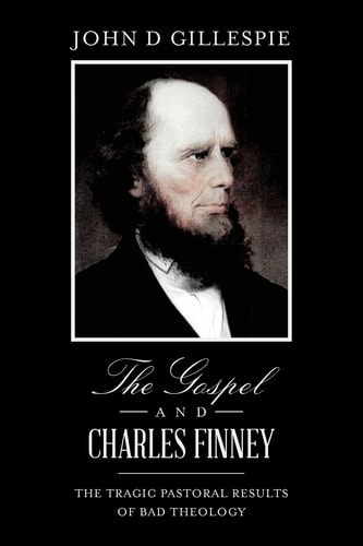 The Gospel and Charles Finney The Tragic Pastoral Results of Bad Theology