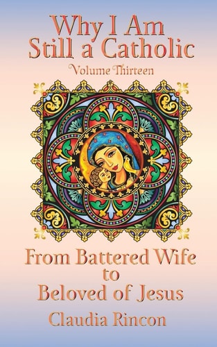 Why I Am Still a Catholic From Battered Wife to Beloved of Jesus