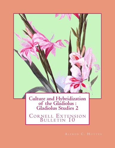 Culture and Hybridization of the Gladiolus : Gladiolus Studies 2 Cornell Extension Bulletin 10
