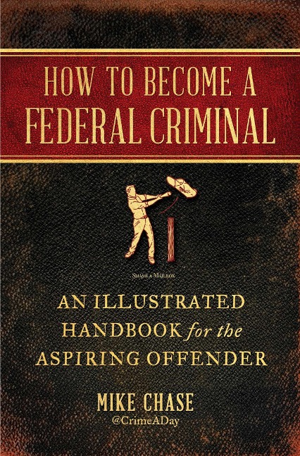 How to Become a Federal Criminal: An Illustrated Handbook for the Aspiring Offender
