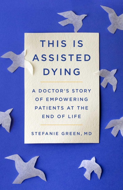 This Is Assisted Dying: A Doctors Story of Empowering Patients at the End of Life