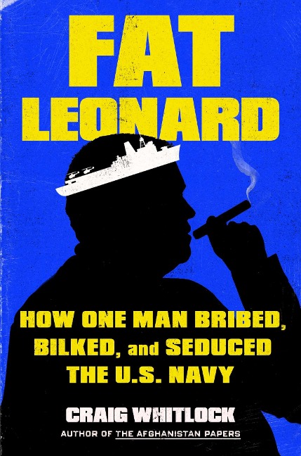 Fat Leonard: How One Man Bribed, Bilked, and Seduced the U.S. Navy