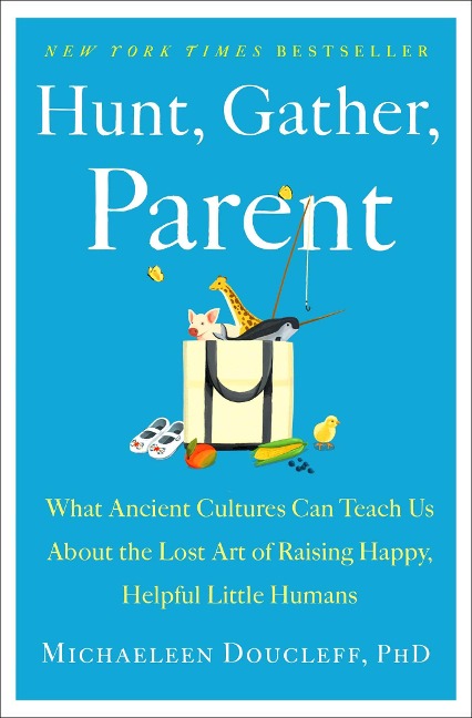 Hunt, Gather, Parent: What Ancient Cultures Can Teach Us about the Lost Art of Raising Happy, Helpful Little Humans