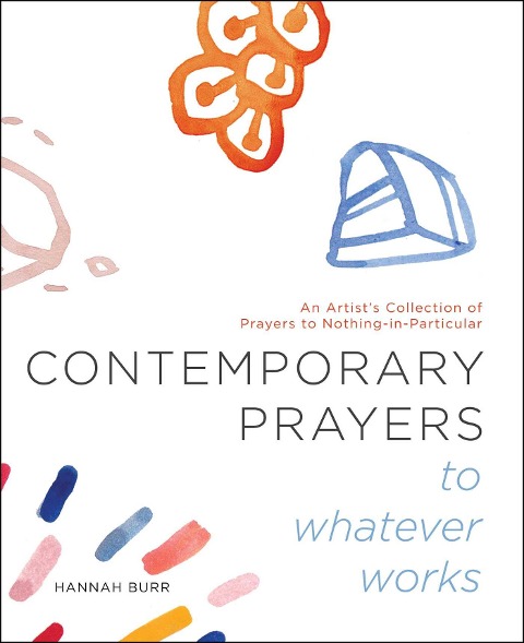 Contemporary Prayers to Whatever Works: An Artist's Collection of Prayers to Nothing-In-Particular