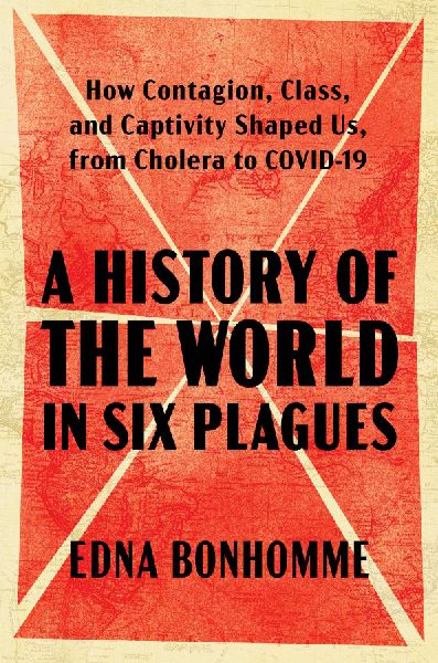 A History of the World in Six Plagues: How Contagion, Class, and Captivity Shaped Us, from Cholera to Covid-19