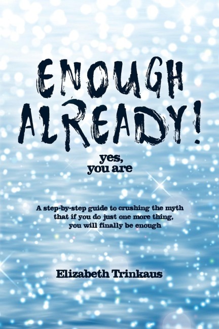 Enough Already! Yes, You Are: A Step-By-Step Guide to Crushing the Myth That If You Do Just One More Thing, You Will Finally Be Enough