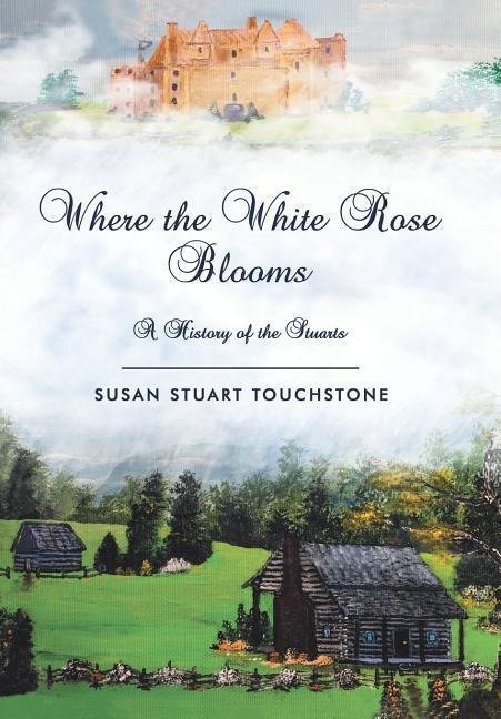 Where the White Rose Blooms: A History of the Stuarts